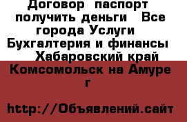 Договор, паспорт, получить деньги - Все города Услуги » Бухгалтерия и финансы   . Хабаровский край,Комсомольск-на-Амуре г.